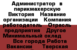 Администратор. в парикмахерскую Виктория › Название организации ­ Компания-работодатель › Отрасль предприятия ­ Другое › Минимальный оклад ­ 6 000 - Все города Работа » Вакансии   . Тверская обл.,Бежецк г.